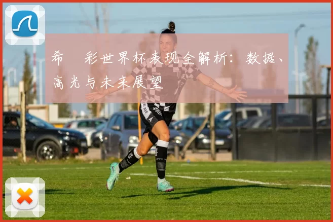 希咲彩世界杯表现全解析：数据、高光与未来展望