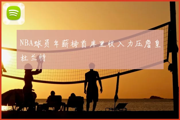 NBA球员年薪榜首库里收入力压詹皇杜兰特