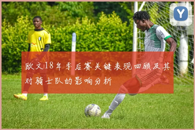 欧文18年季后赛关键表现回顾及其对骑士队的影响分析