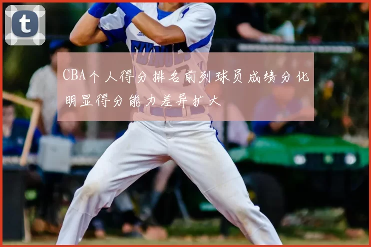 CBA个人得分排名前列球员成绩分化明显得分能力差异扩大