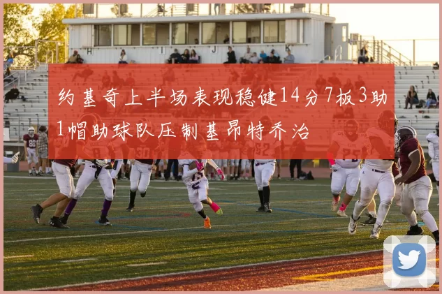 约基奇上半场表现稳健14分7板3助1帽助球队压制基昂特乔治