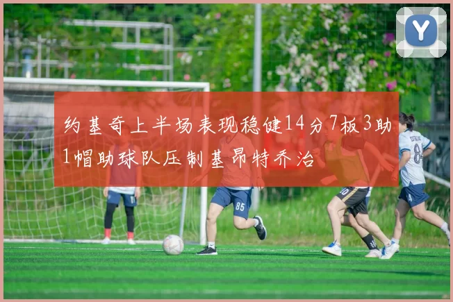 约基奇上半场表现稳健14分7板3助1帽助球队压制基昂特乔治