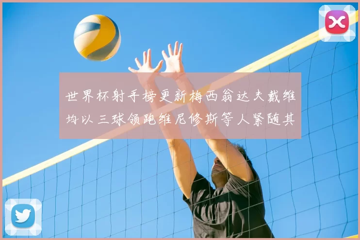 世界杯射手榜更新梅西翁达夫戴维均以三球领跑维尼修斯等人紧随其后