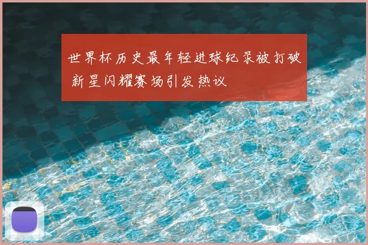世界杯历史最年轻进球纪录被打破 新星闪耀赛场引发热议