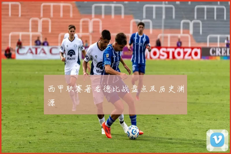 西甲联赛著名德比战盘点及历史渊源
