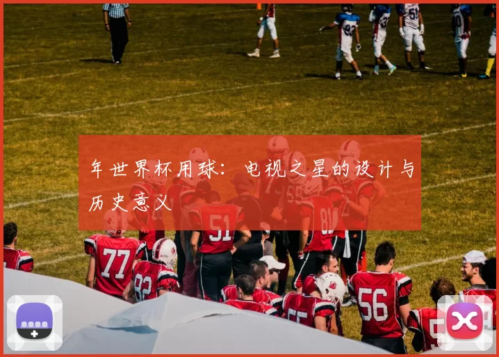 年世界杯用球：电视之星的设计与历史意义