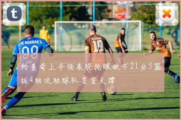 约基奇上半场表现抢眼砍下21分5篮板4助攻助球队苦苦支撑