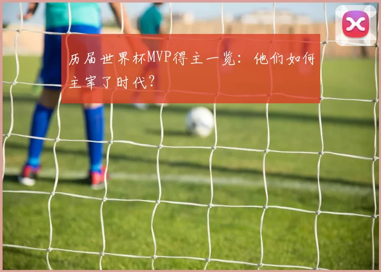 历届世界杯MVP得主一览:他们如何主宰了时代?
