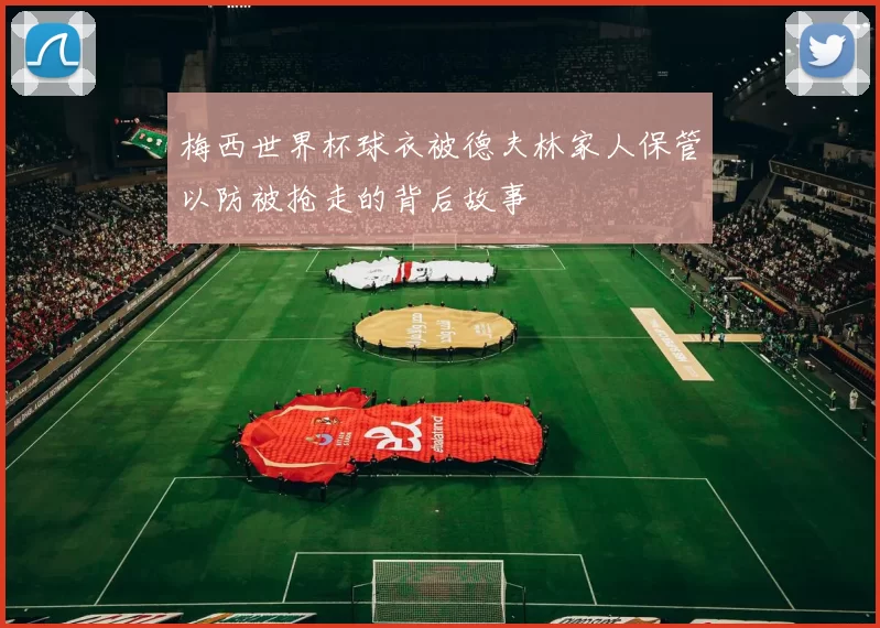 梅西世界杯球衣被德夫林家人保管以防被抢走的背后故事