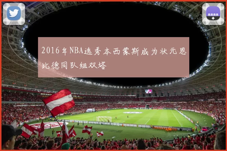 2016年NBA选秀本西蒙斯成为状元恩比德同队组双塔