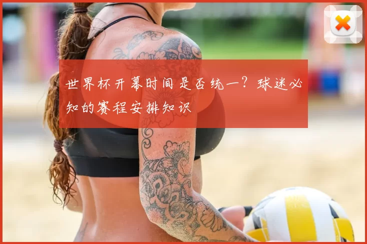 世界杯开幕时间是否统一？球迷必知的赛程安排知识