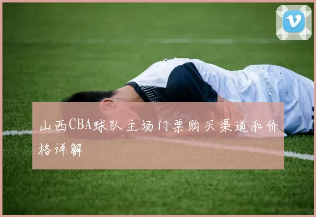 山西CBA球队主场门票购买渠道和价格详解