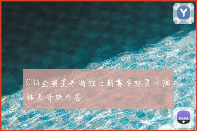CBA全明星手游推出新赛季球员卡牌体系升级内容