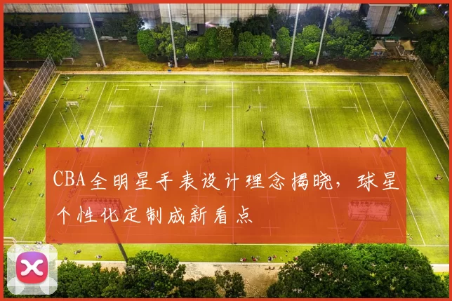 CBA全明星手表设计理念揭晓，球星个性化定制成新看点