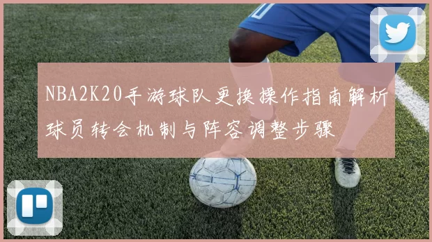 NBA2K20手游球队更换操作指南解析球员转会机制与阵容调整步骤