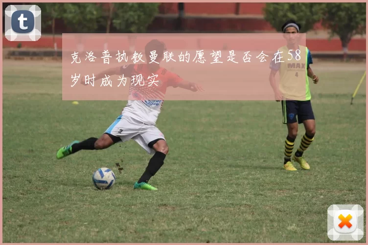 克洛普执教曼联的愿望是否会在58岁时成为现实