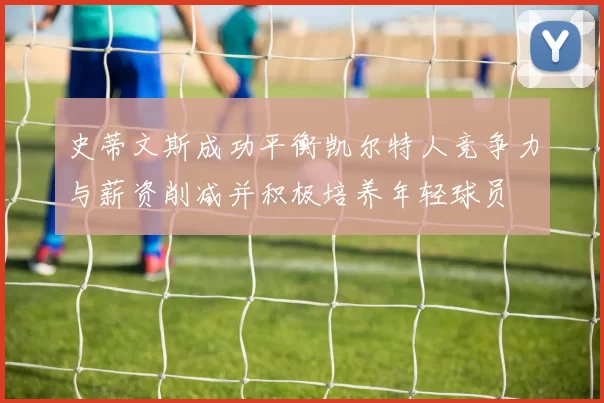 史蒂文斯成功平衡凯尔特人竞争力与薪资削减并积极培养年轻球员