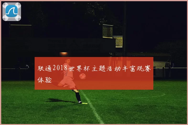 联通2018世界杯主题活动丰富观赛体验