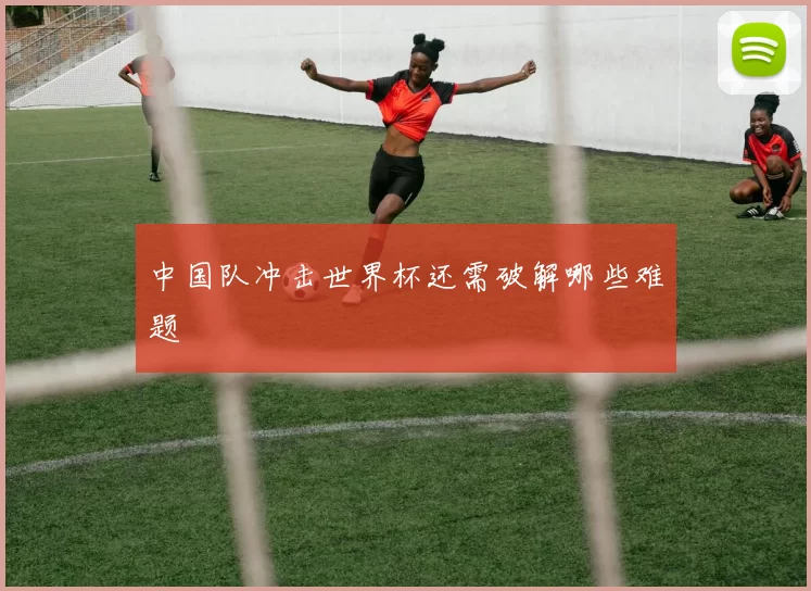 中国队冲击世界杯还需破解哪些难题
