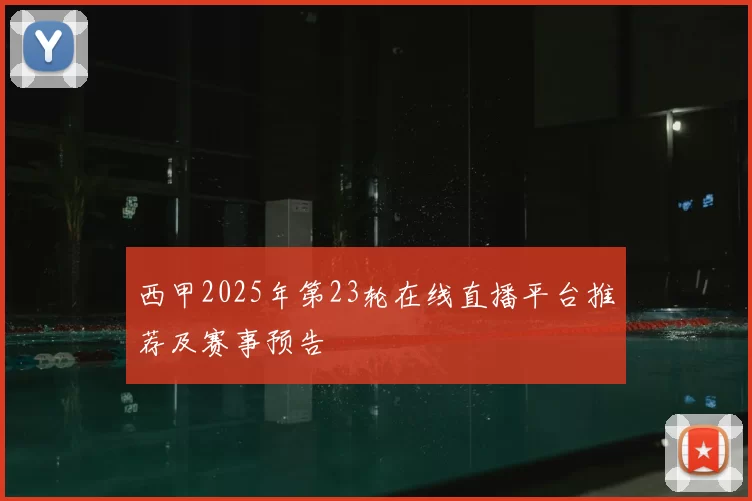 西甲2025年第23轮在线直播平台推荐及赛事预告