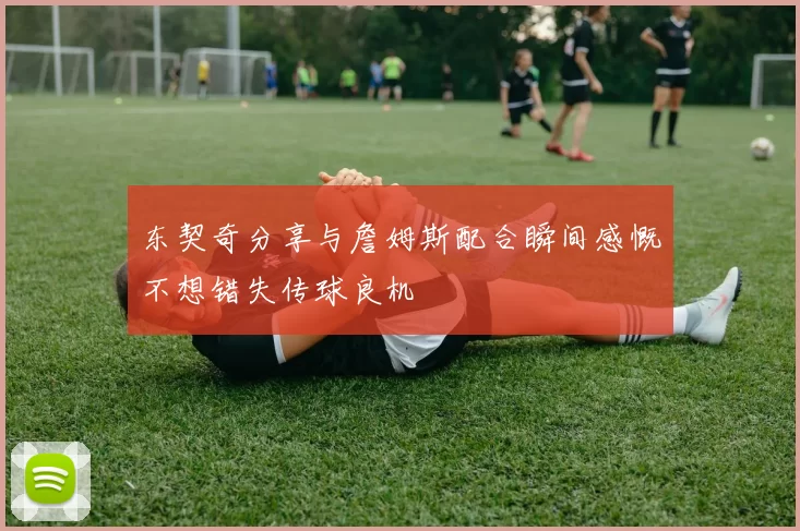 东契奇分享与詹姆斯配合瞬间感慨不想错失传球良机