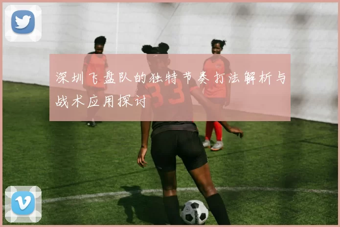 深圳飞盘队的独特节奏打法解析与战术应用探讨