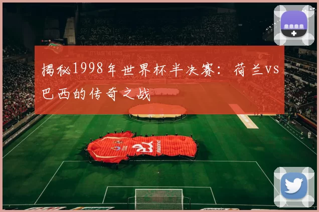 揭秘1998年世界杯半决赛：荷兰vs巴西的传奇之战