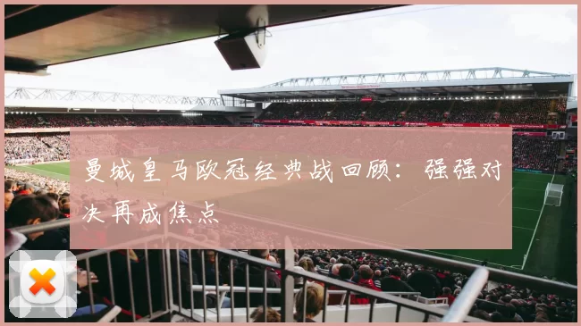 曼城皇马欧冠经典战回顾：强强对决再成焦点