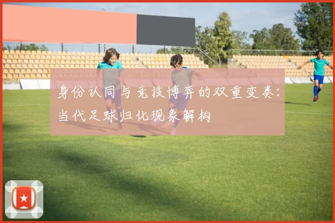 身份认同与竞技博弈的双重变奏：当代足球归化现象解构