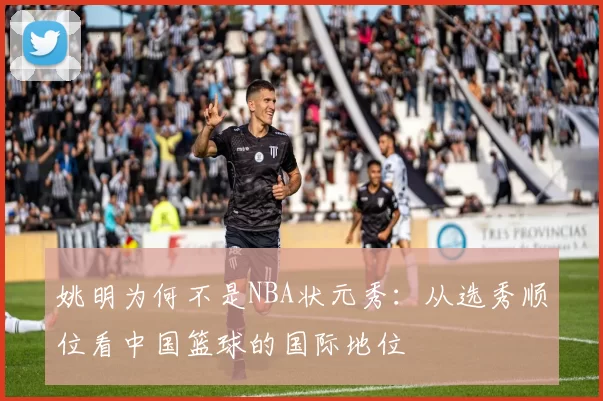 姚明为何不是NBA状元秀：从选秀顺位看中国篮球的国际地位