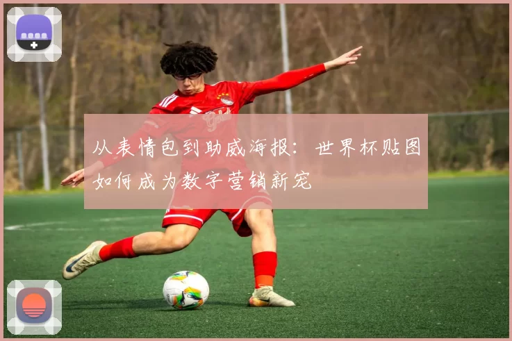 从表情包到助威海报：世界杯贴图如何成为数字营销新宠