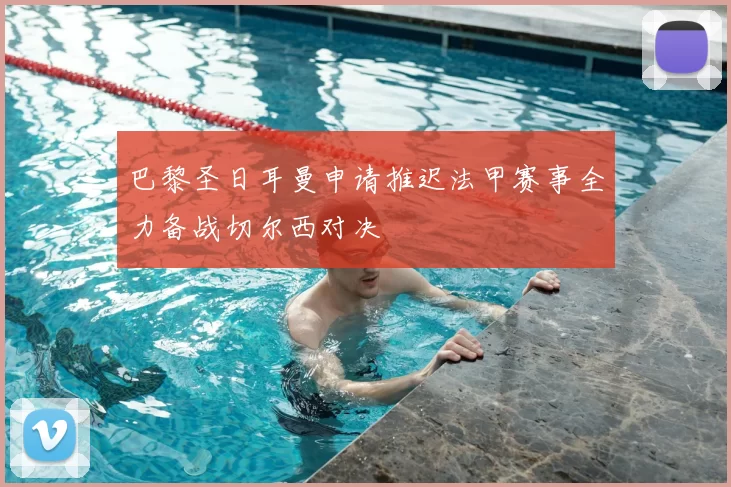巴黎圣日耳曼申请推迟法甲赛事全力备战切尔西对决