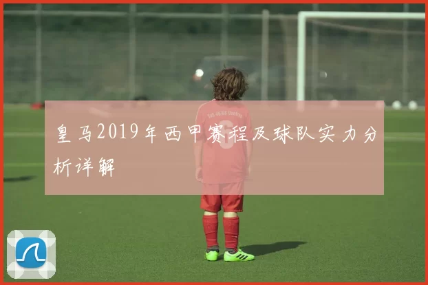 皇马2019年西甲赛程及球队实力分析详解