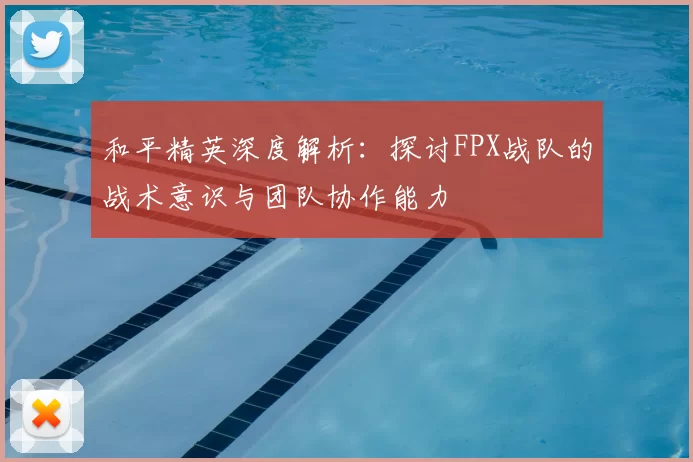 和平精英深度解析：探讨FPX战队的战术意识与团队协作能力