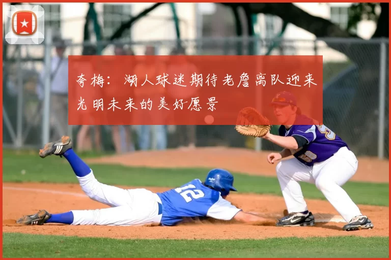 夸梅:湖人球迷期待老詹离队迎来光明未来的美好愿景