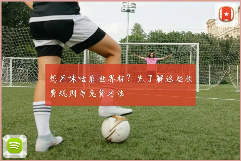 想用咪咕看世界杯？先了解这些收费规则与免费方法