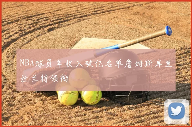 NBA球员年收入破亿名单詹姆斯库里杜兰特领衔