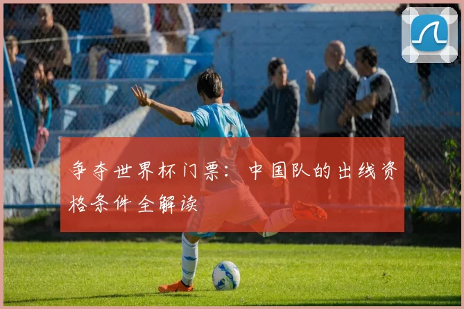 争夺世界杯门票：中国队的出线资格条件全解读