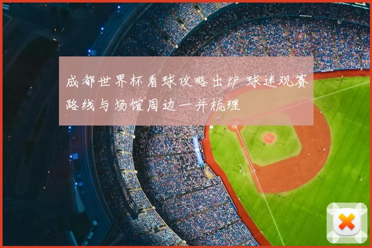 成都世界杯看球攻略出炉 球迷观赛路线与场馆周边一并梳理