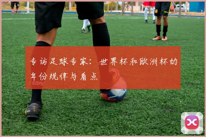 专访足球专家：世界杯和欧洲杯的年份规律与看点