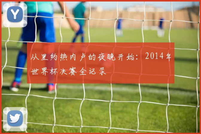 从里约热内卢的夜晚开始：2014年世界杯决赛全记录