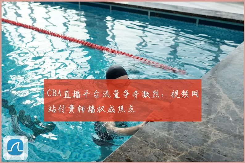 CBA直播平台流量争夺激烈，视频网站付费转播权成焦点