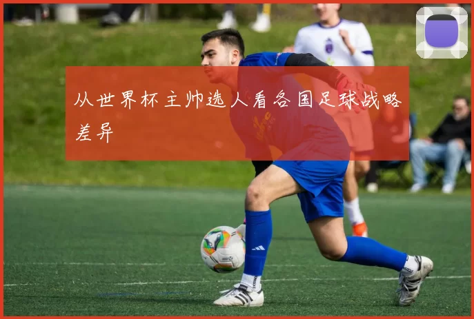 从世界杯主帅选人看各国足球战略差异