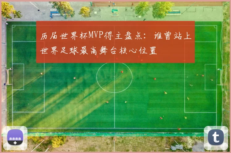 历届世界杯MVP得主盘点：谁曾站上世界足球最高舞台核心位置