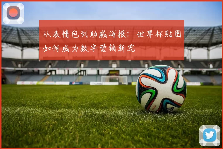 从表情包到助威海报：世界杯贴图如何成为数字营销新宠