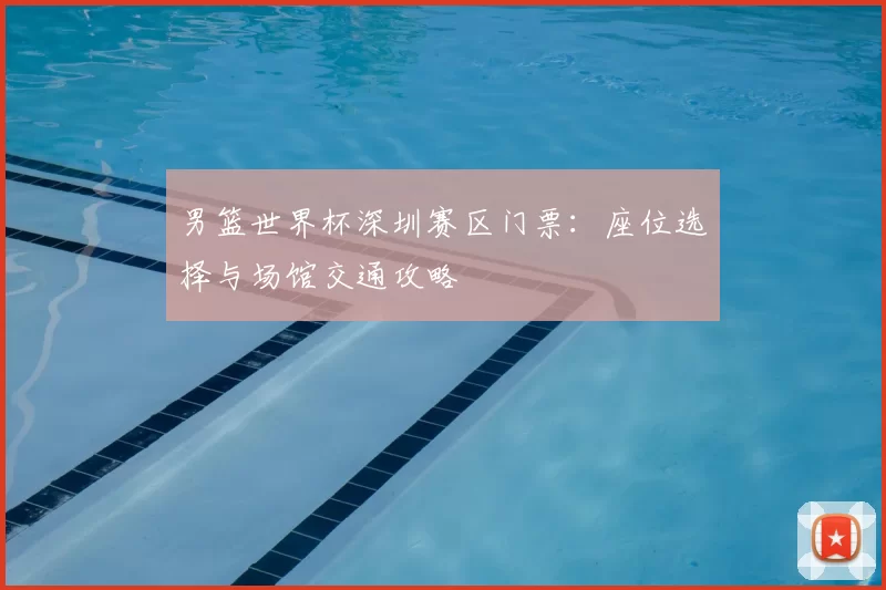男篮世界杯深圳赛区门票：座位选择与场馆交通攻略