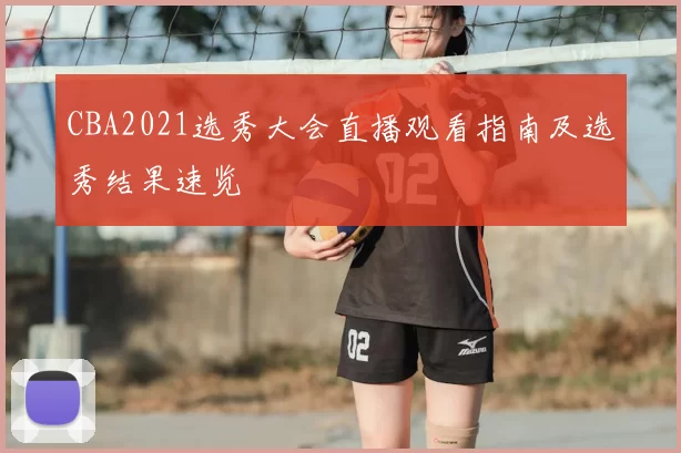 CBA2021选秀大会直播观看指南及选秀结果速览