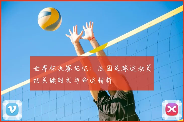 世界杯决赛记忆:法国足球运动员的关键时刻与命运转折