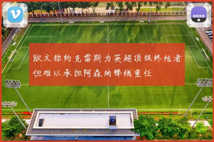 欧文称约克雷斯为英超顶级终结者但难以承担阿森纳锋线重任
