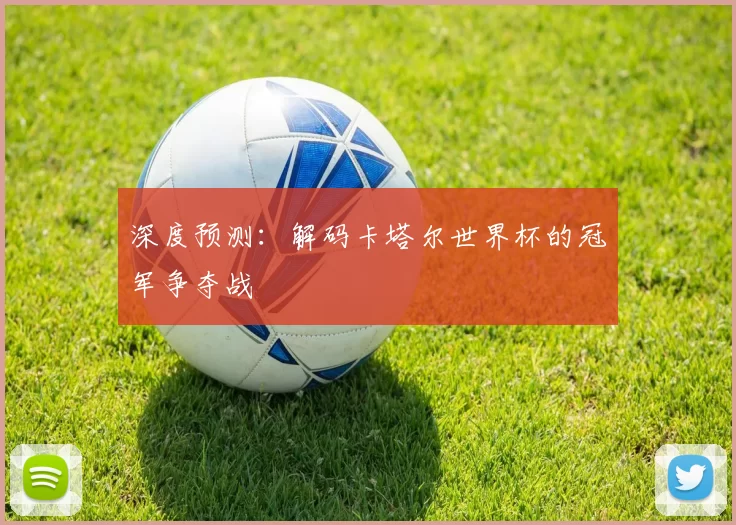 深度预测：解码卡塔尔世界杯的冠军争夺战
